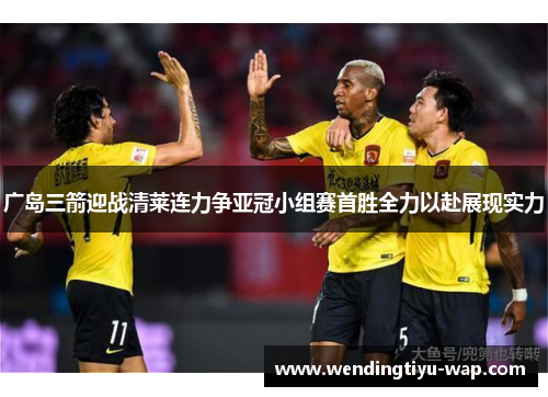 广岛三箭迎战清莱连力争亚冠小组赛首胜全力以赴展现实力